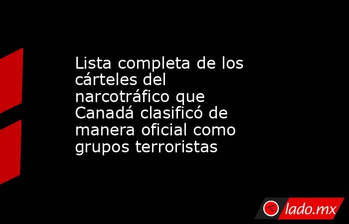 Lista completa de los cárteles del narcotráfico que Canadá clasificó de manera oficial como grupos terroristas . Noticias en tiempo real