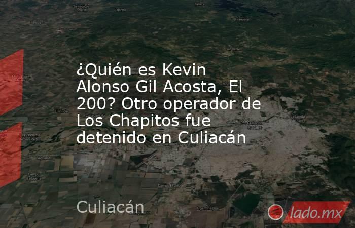 ¿Quién es Kevin Alonso Gil Acosta, El 200? Otro operador de Los Chapitos fue detenido en Culiacán . Noticias en tiempo real