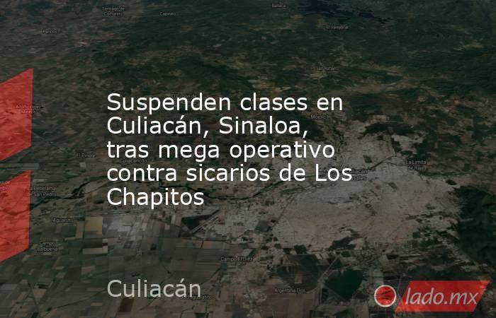Suspenden clases en Culiacán, Sinaloa, tras mega operativo contra sicarios de Los Chapitos . Noticias en tiempo real