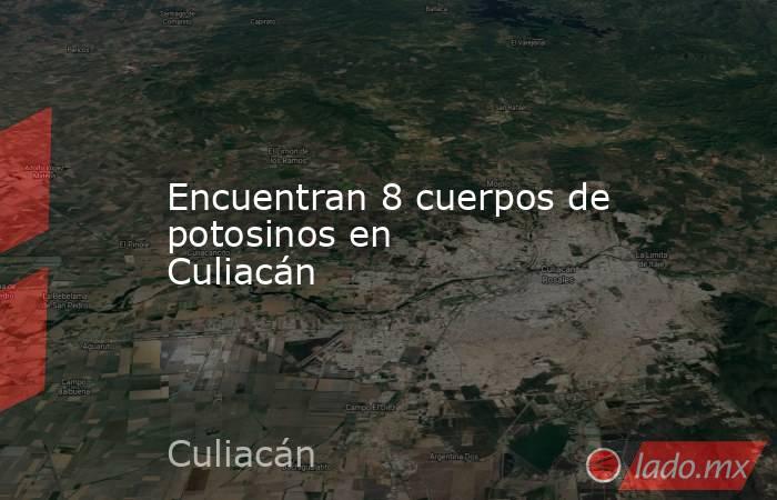 Encuentran 8 cuerpos de potosinos en Culiacán . Noticias en tiempo real
