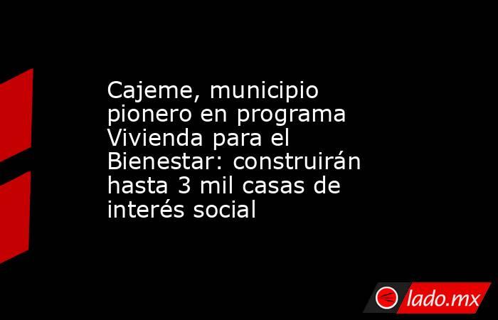 Cajeme, municipio pionero en programa Vivienda para el Bienestar: construirán hasta 3 mil casas de interés social. Noticias en tiempo real