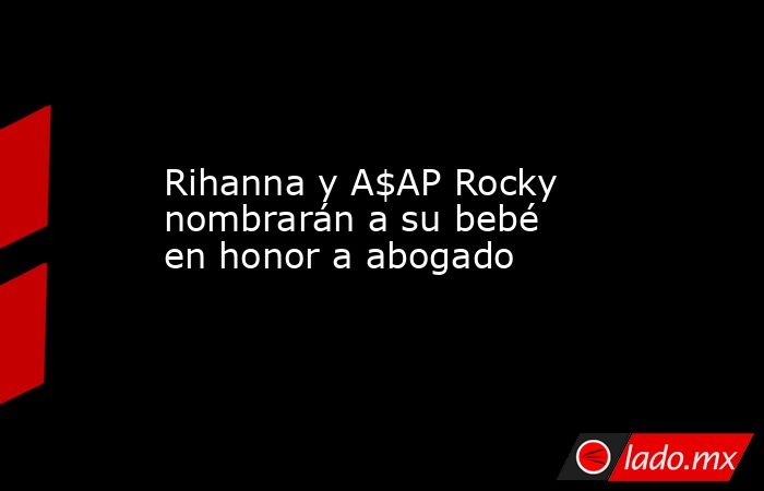 Rihanna y A$AP Rocky nombrarán a su bebé en honor a abogado. Noticias en tiempo real