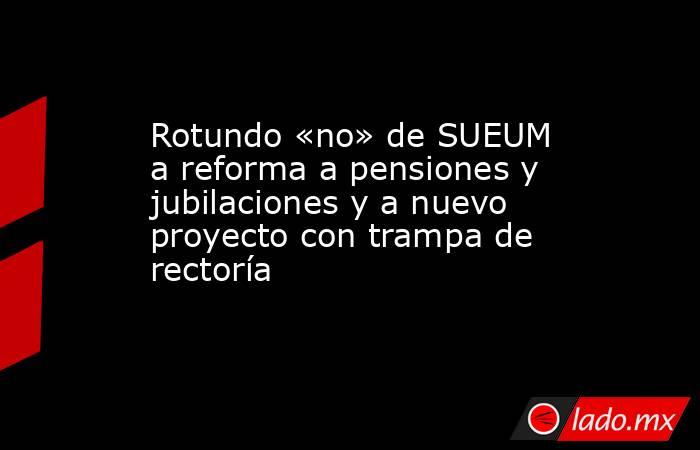 Rotundo «no» de SUEUM a reforma a pensiones y jubilaciones y a nuevo proyecto con trampa de rectoría. Noticias en tiempo real