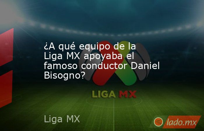 ¿A qué equipo de la Liga MX apoyaba el famoso conductor Daniel Bisogno?. Noticias en tiempo real