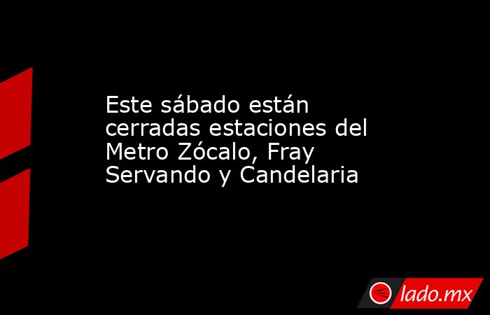 Este sábado están cerradas estaciones del Metro Zócalo, Fray Servando y Candelaria. Noticias en tiempo real