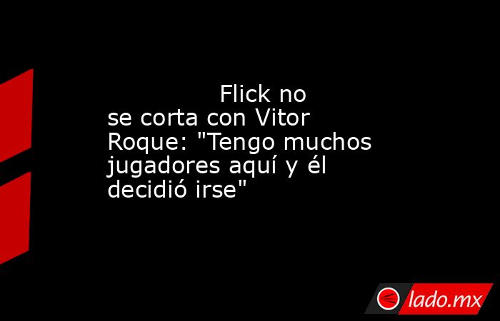               Flick no se corta con Vitor Roque: 