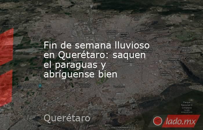 Fin de semana lluvioso en Querétaro: saquen el paraguas y abríguense bien. Noticias en tiempo real
