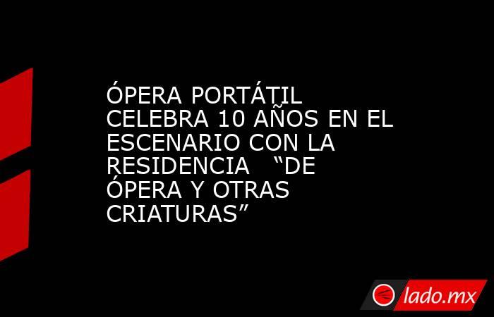 ÓPERA PORTÁTIL CELEBRA 10 AÑOS EN EL ESCENARIO CON LA RESIDENCIA   “DE ÓPERA Y OTRAS CRIATURAS”. Noticias en tiempo real