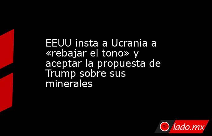 EEUU insta a Ucrania a «rebajar el tono» y aceptar la propuesta de Trump sobre sus minerales. Noticias en tiempo real