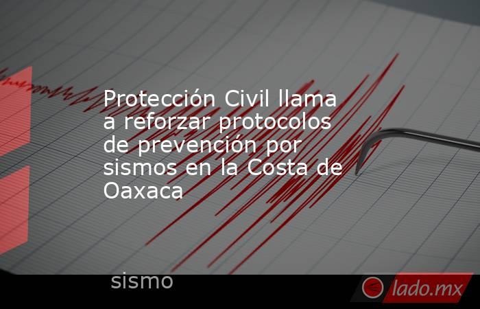 Protección Civil llama a reforzar protocolos de prevención por sismos en la Costa de Oaxaca. Noticias en tiempo real