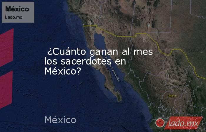  ¿Cuánto ganan al mes los sacerdotes en México?. Noticias en tiempo real