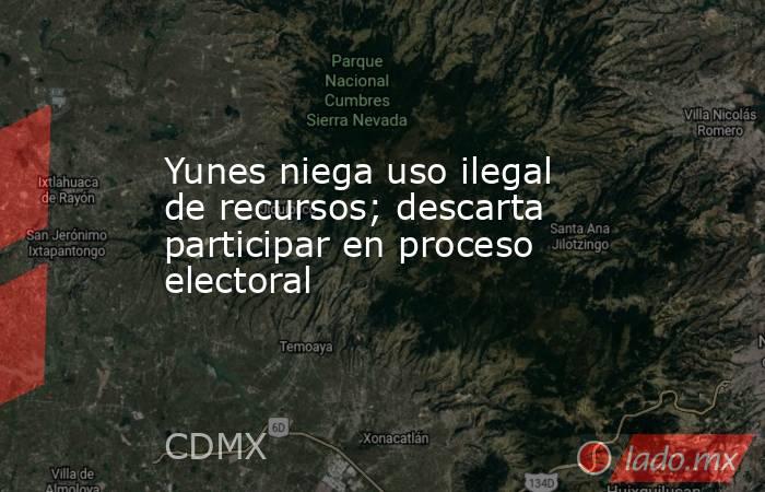 Yunes niega uso ilegal de recursos; descarta participar en proceso electoral. Noticias en tiempo real