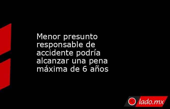 Menor presunto responsable de accidente podría alcanzar una pena máxima de 6 años. Noticias en tiempo real