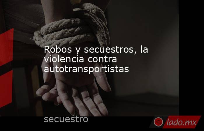 Robos y secuestros, la violencia contra autotransportistas. Noticias en tiempo real