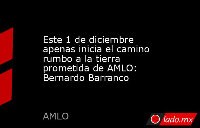 Este 1 de diciembre apenas inicia el camino rumbo a la tierra prometida de AMLO: Bernardo Barranco. Noticias en tiempo real