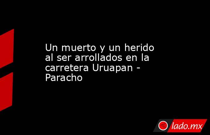 Un muerto y un herido al ser arrollados en la carretera Uruapan - Paracho. Noticias en tiempo real