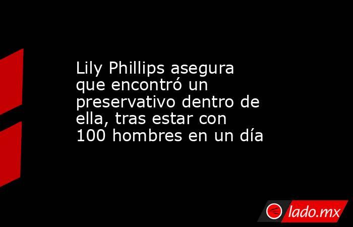 Lily Phillips asegura que encontró un preservativo dentro de ella, tras estar con 100 hombres en un día. Noticias en tiempo real