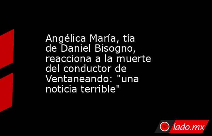 Angélica María, tía de Daniel Bisogno, reacciona a la muerte del conductor de Ventaneando: 