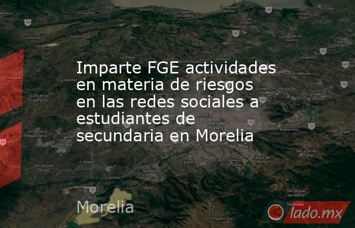 Imparte FGE actividades en materia de riesgos en las redes sociales a estudiantes de secundaria en Morelia. Noticias en tiempo real