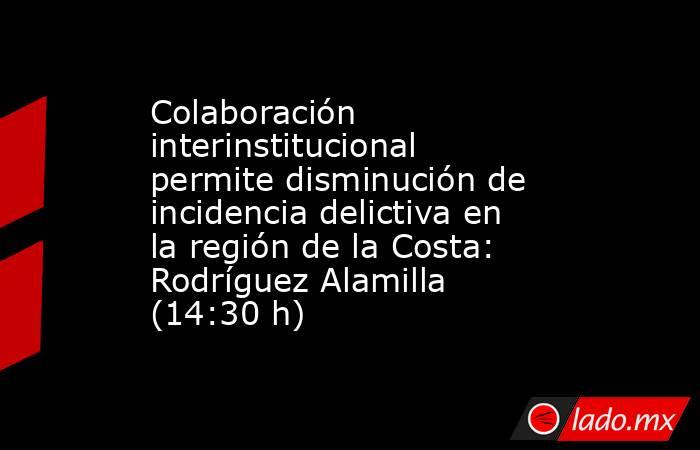 Colaboración interinstitucional permite disminución de incidencia delictiva en la región de la Costa: Rodríguez Alamilla (14:30 h). Noticias en tiempo real