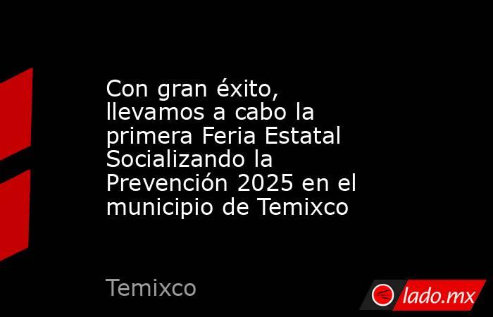 Con gran éxito, llevamos a cabo la primera Feria Estatal Socializando la Prevención 2025 en el municipio de Temixco. Noticias en tiempo real
