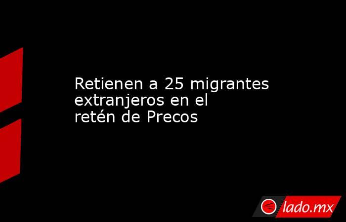 Retienen a 25 migrantes extranjeros en el retén de Precos. Noticias en tiempo real