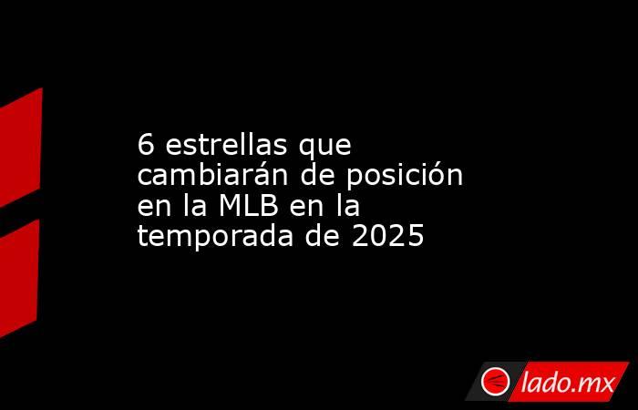 6 estrellas que cambiarán de posición en la MLB en la temporada de 2025. Noticias en tiempo real