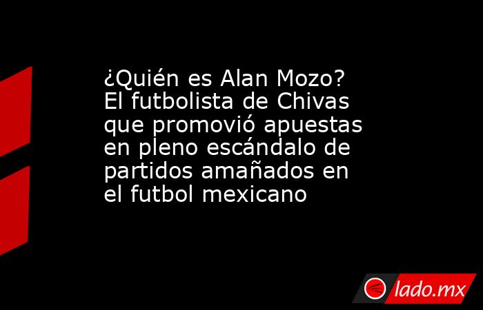 ¿Quién es Alan Mozo? El futbolista de Chivas que promovió apuestas en pleno escándalo de partidos amañados en el futbol mexicano. Noticias en tiempo real