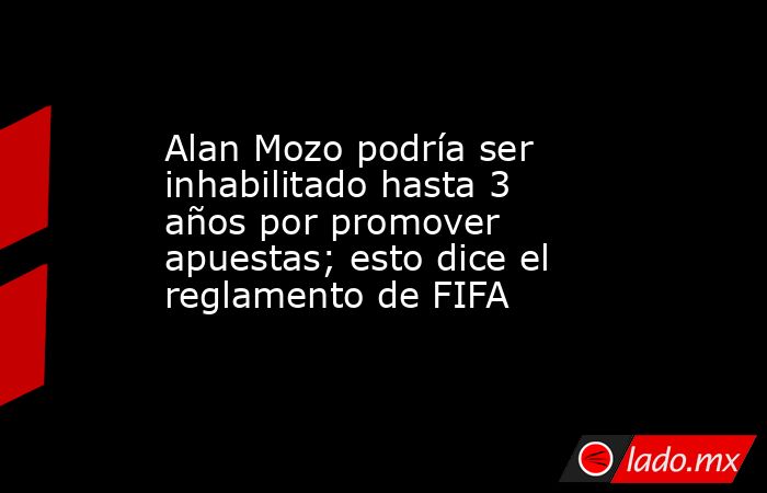 Alan Mozo podría ser inhabilitado hasta 3 años por promover apuestas; esto dice el reglamento de FIFA . Noticias en tiempo real