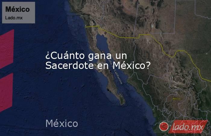 ¿Cuánto gana un Sacerdote en México?. Noticias en tiempo real