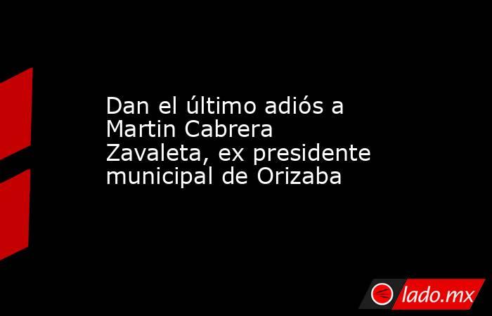 Dan el último adiós a Martin Cabrera Zavaleta, ex presidente municipal de Orizaba. Noticias en tiempo real