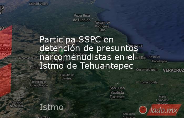 Participa SSPC en detención de presuntos narcomenudistas en el Istmo de Tehuantepec. Noticias en tiempo real