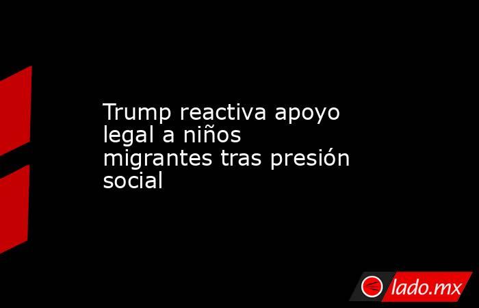 Trump reactiva apoyo legal a niños migrantes tras presión social. Noticias en tiempo real