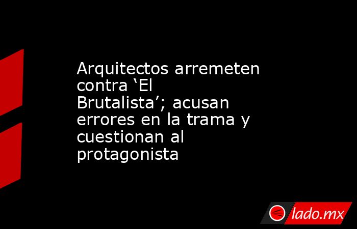 Arquitectos arremeten contra ‘El Brutalista’; acusan errores en la trama y cuestionan al protagonista. Noticias en tiempo real