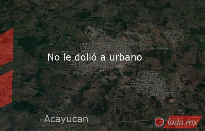  No le dolió a urbano. Noticias en tiempo real