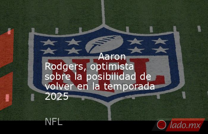                                                                                                                                         Aaron Rodgers, optimista sobre la posibilidad de volver en la temporada 2025                                           . Noticias en tiempo real