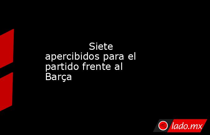                                                              Siete apercibidos para el partido frente al Barça                                                         . Noticias en tiempo real
