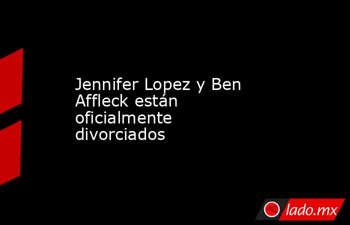 Jennifer Lopez y Ben Affleck están oficialmente divorciados. Noticias en tiempo real
