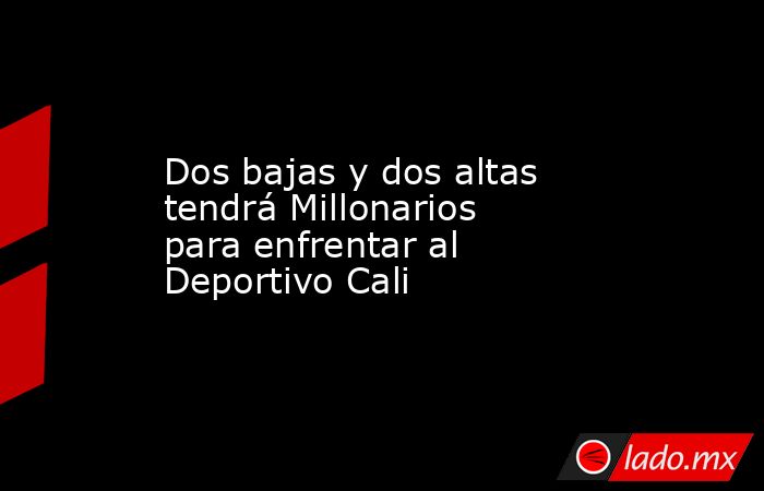 Dos bajas y dos altas tendrá Millonarios para enfrentar al Deportivo Cali. Noticias en tiempo real