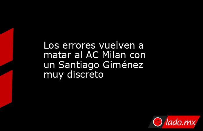 Los errores vuelven a matar al AC Milan con un Santiago Giménez muy discreto. Noticias en tiempo real