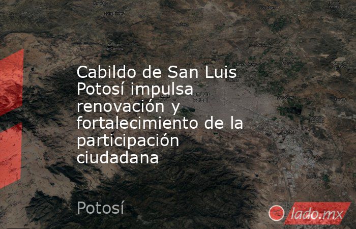 Cabildo de San Luis Potosí impulsa renovación y fortalecimiento de la participación ciudadana. Noticias en tiempo real