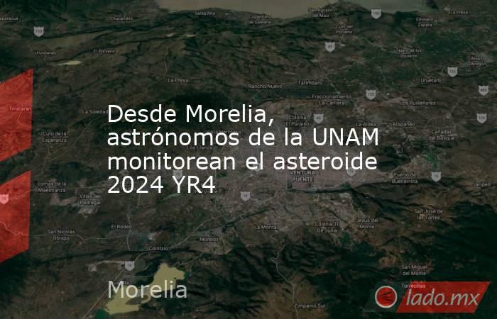 Desde Morelia, astrónomos de la UNAM monitorean el asteroide 2024 YR4. Noticias en tiempo real