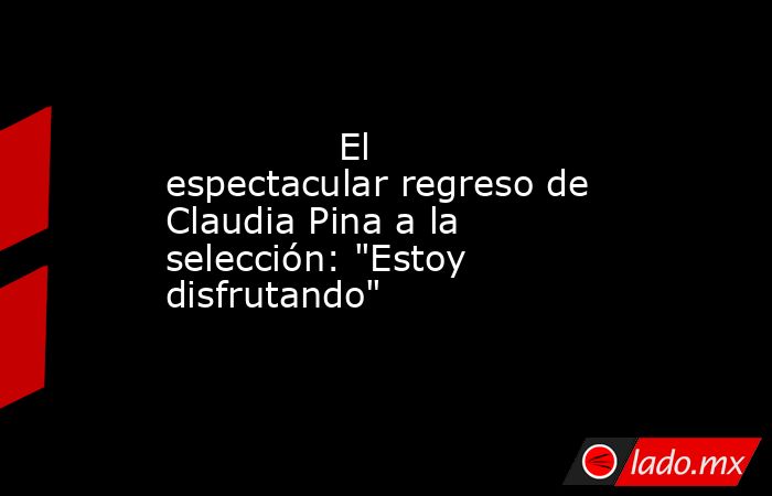                                                               El espectacular regreso de Claudia Pina a la selección: 