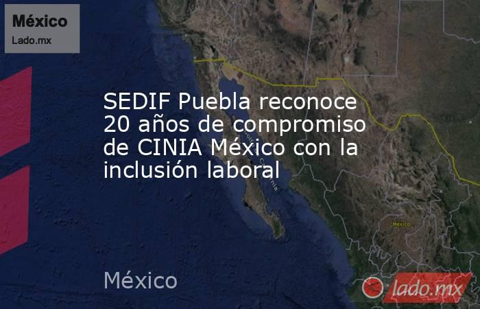 SEDIF Puebla reconoce 20 años de compromiso de CINIA México con la inclusión laboral. Noticias en tiempo real