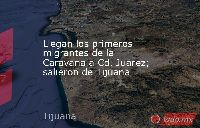 Llegan los primeros migrantes de la Caravana a Cd. Juárez; salieron de Tijuana. Noticias en tiempo real