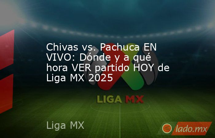Chivas vs. Pachuca EN VIVO: Dónde y a qué hora VER partido HOY de Liga MX 2025. Noticias en tiempo real