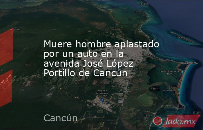 Muere hombre aplastado por un auto en la avenida José López Portillo de Cancún. Noticias en tiempo real