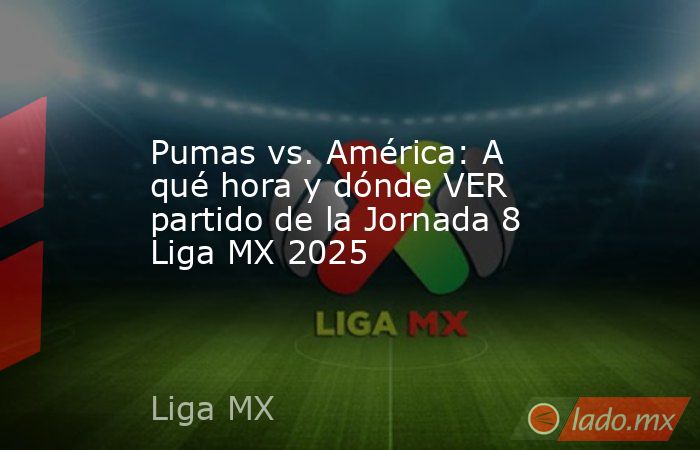 Pumas vs. América: A qué hora y dónde VER partido de la Jornada 8 Liga MX 2025. Noticias en tiempo real
