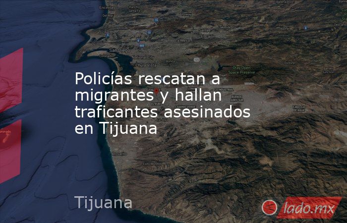 Policías rescatan a migrantes y hallan traficantes asesinados en Tijuana. Noticias en tiempo real