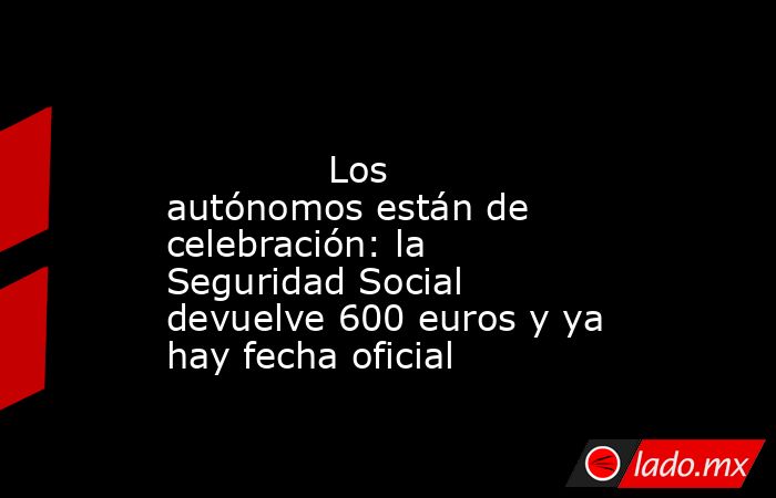                                                                                                              Los autónomos están de celebración: la Seguridad Social devuelve 600 euros y ya hay fecha oficial                                                 . Noticias en tiempo real